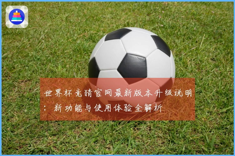 世界杯竞猜官网最新版本升级说明:新功能与使用体验全解析