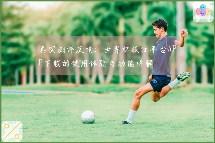 真实测评反馈：世界杯投注平台APP下载的使用体验与功能详解