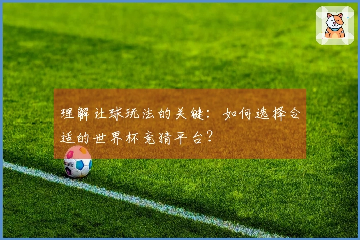 理解让球玩法的关键：如何选择合适的世界杯竞猜平台？