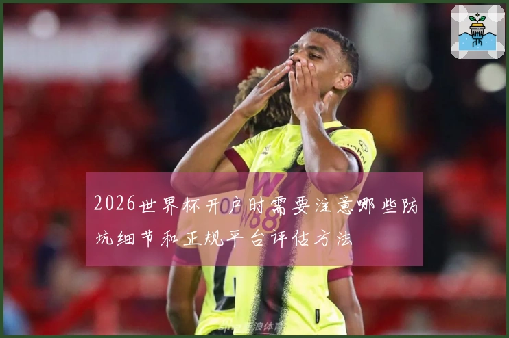 2026世界杯开户时需要注意哪些防坑细节和正规平台评估方法
