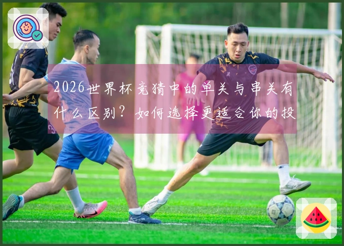 2026世界杯竞猜中的单关与串关有什么区别？如何选择更适合你的投注方式？