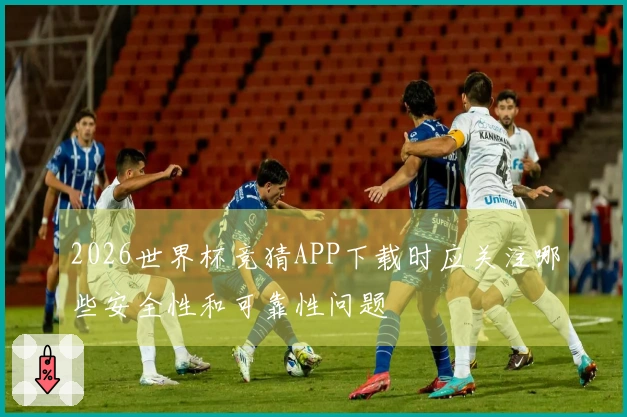 2026世界杯竞猜APP下载时应关注哪些安全性和可靠性问题