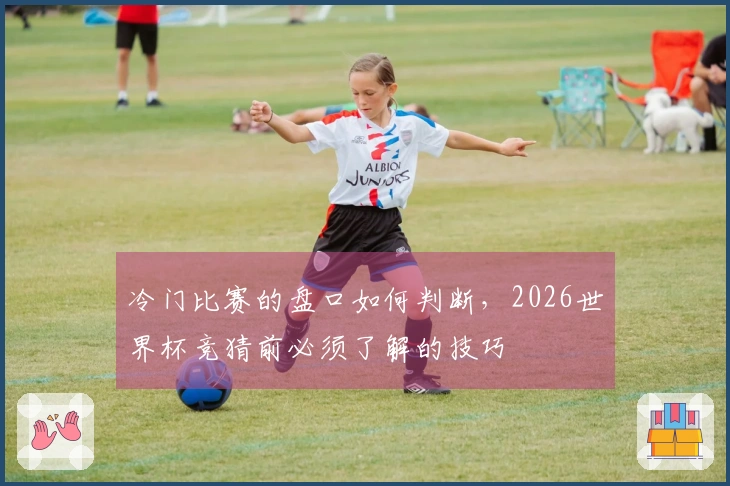 冷门比赛的盘口如何判断，2026世界杯竞猜前必须了解的技巧