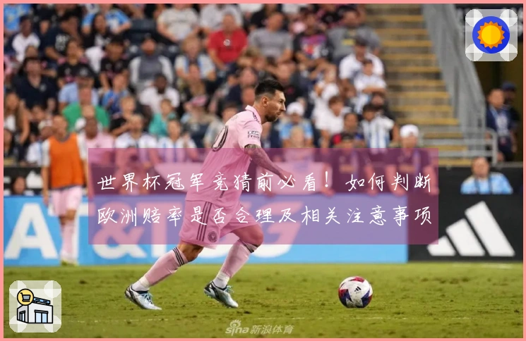 世界杯冠军竞猜前必看！如何判断欧洲赔率是否合理及相关注意事项