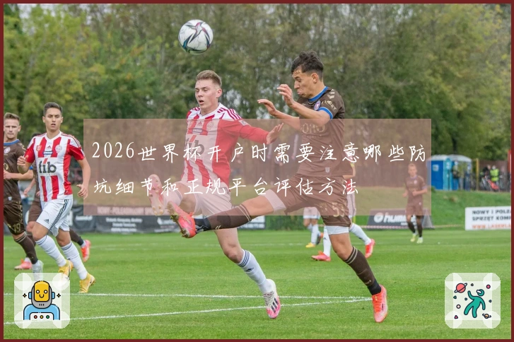 2026世界杯开户时需要注意哪些防坑细节和正规平台评估方法