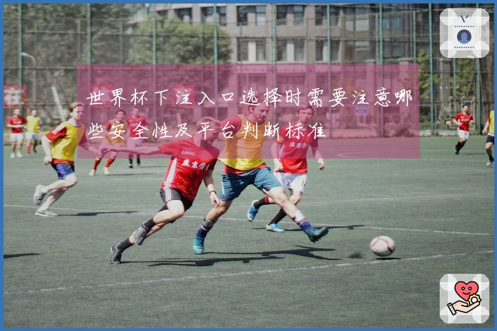 世界杯下注入口选择时需要注意哪些安全性及平台判断标准