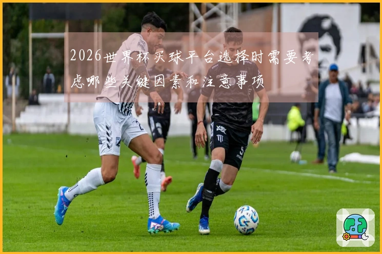 2026世界杯买球平台选择时需要考虑哪些关键因素和注意事项