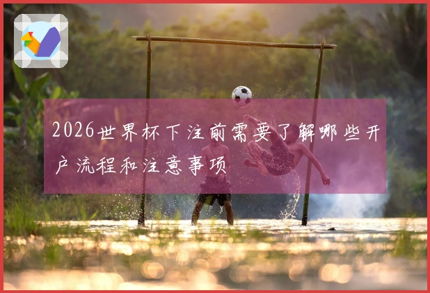 2026世界杯下注前需要了解哪些开户流程和注意事项