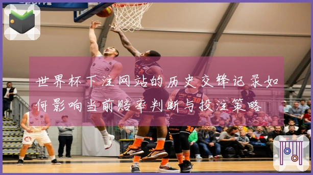 世界杯下注网站的历史交锋记录如何影响当前赔率判断与投注策略