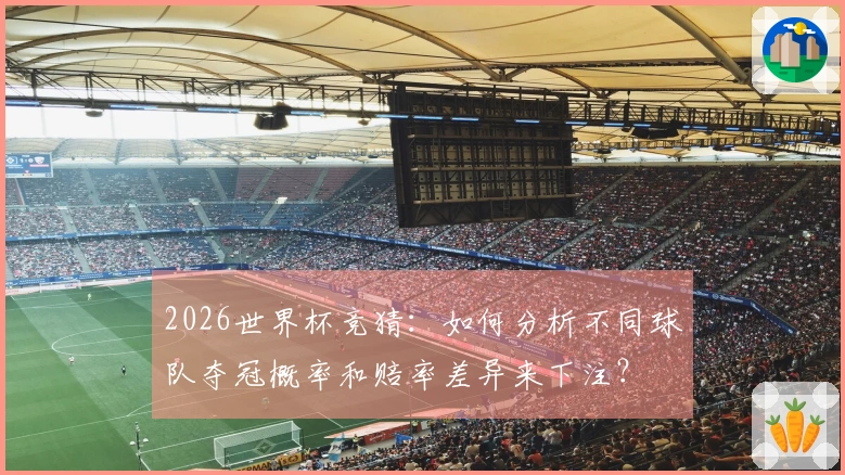2026世界杯竞猜：如何分析不同球队夺冠概率和赔率差异来下注？