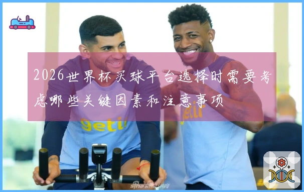 2026世界杯买球平台选择时需要考虑哪些关键因素和注意事项