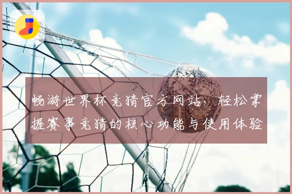 畅游世界杯竞猜官方网站，轻松掌握赛事竞猜的核心功能与使用体验