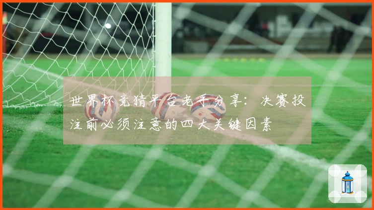 世界杯竞猜平台老手分享：决赛投注前必须注意的四大关键因素