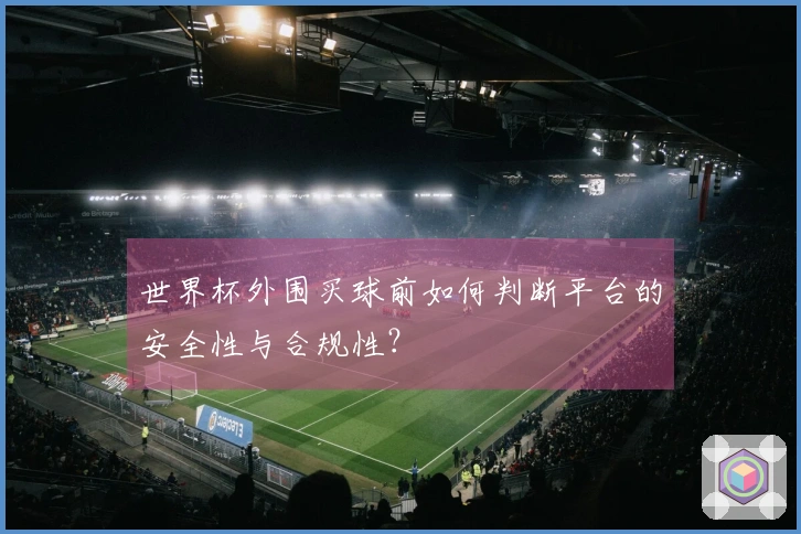 世界杯外围买球前如何判断平台的安全性与合规性？