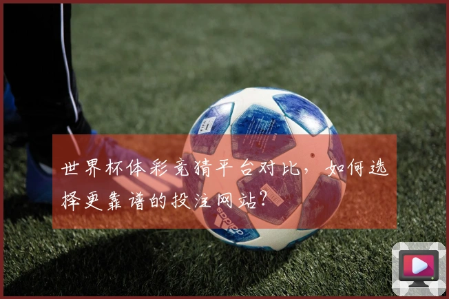 世界杯体彩竞猜平台对比，如何选择更靠谱的投注网站？