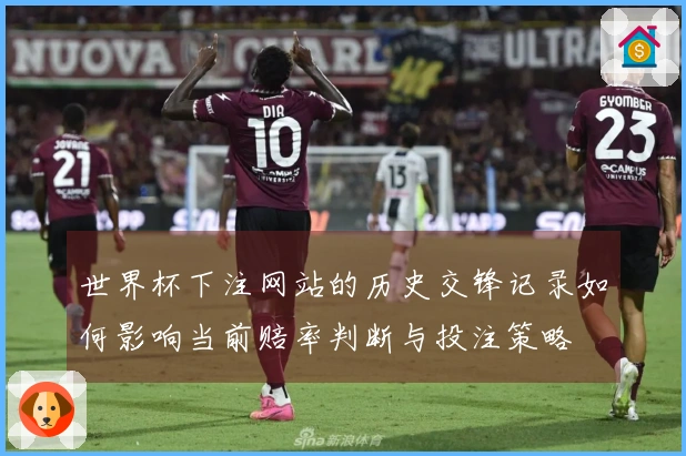 世界杯下注网站的历史交锋记录如何影响当前赔率判断与投注策略