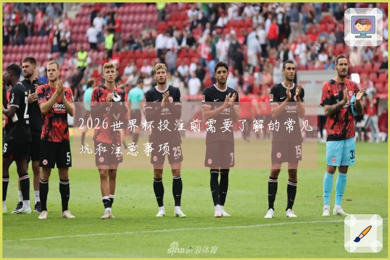 2026世界杯投注前需要了解的常见坑和注意事项
