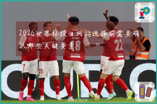 2026世界杯投注网站选择前需要确认哪些关键要素
