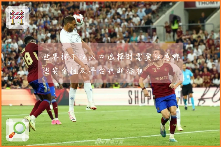 世界杯下注入口选择时需要注意哪些安全性及平台判断标准
