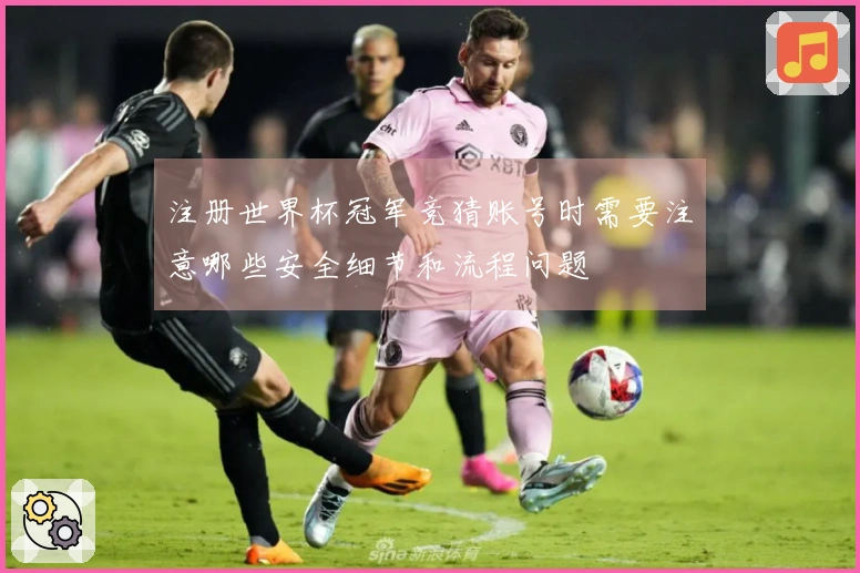 注册世界杯冠军竞猜账号时需要注意哪些安全细节和流程问题