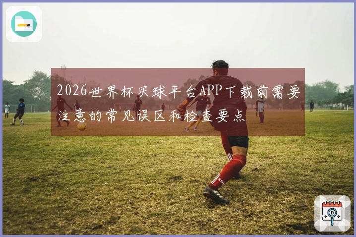 2026世界杯买球平台APP下载前需要注意的常见误区和检查要点