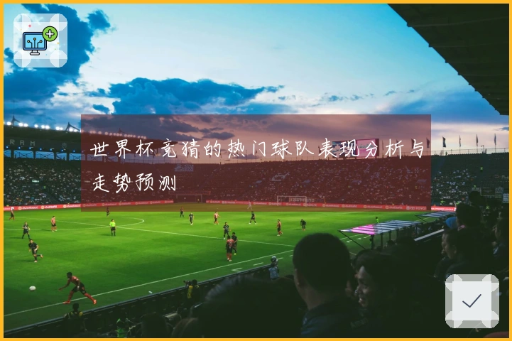 世界杯竞猜的热门球队表现分析与走势预测