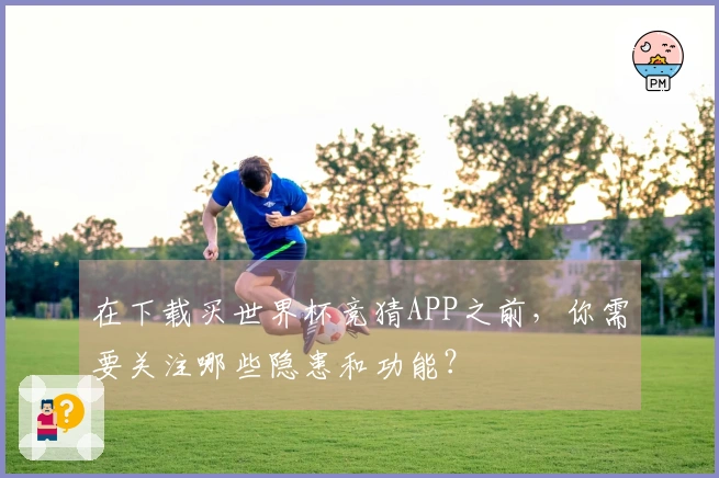 在下载买世界杯竞猜APP之前，你需要关注哪些隐患和功能？