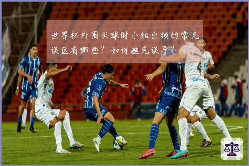 世界杯外围买球时小组出线的常见误区有哪些？如何避免误导？