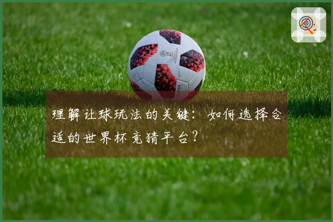 理解让球玩法的关键：如何选择合适的世界杯竞猜平台？