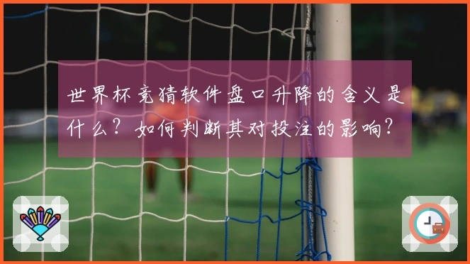 世界杯竞猜软件盘口升降的含义是什么？如何判断其对投注的影响？