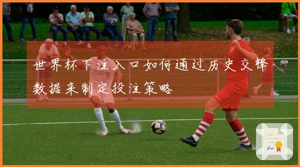 世界杯下注入口如何通过历史交锋数据来制定投注策略
