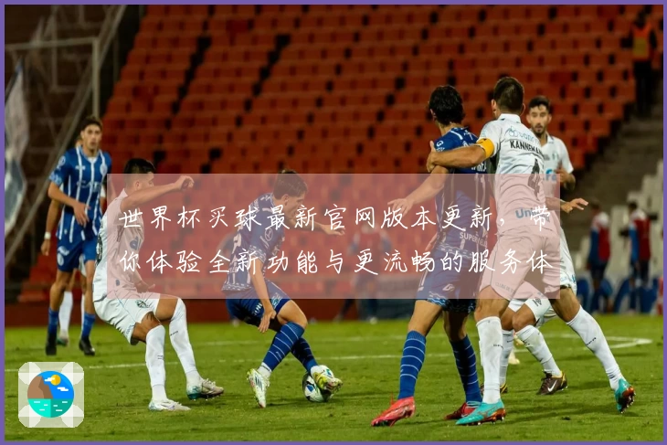 世界杯买球最新官网版本更新,带你体验全新功能与更流畅的服务体验
