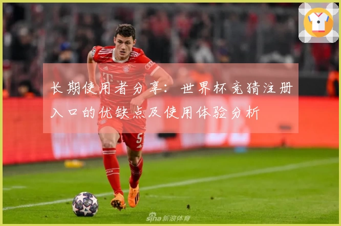 长期使用者分享：世界杯竞猜注册入口的优缺点及使用体验分析